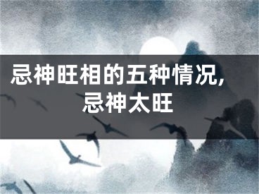 忌神旺相的五种情况,忌神太旺