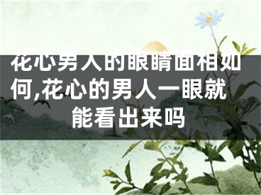 花心男人的眼睛面相如何,花心的男人一眼就能看出来吗
