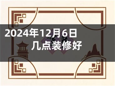 2024年12月6日几点装修好