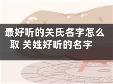 最好听的关氏名字怎么取 关姓好听的名字