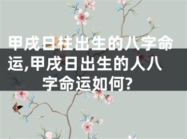 甲戌日柱出生的八字命运,甲戌日出生的人八字命运如何?