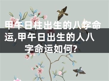 甲午日柱出生的八字命运,甲午日出生的人八字命运如何?