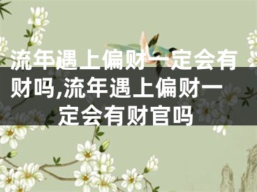 流年遇上偏财一定会有财吗,流年遇上偏财一定会有财官吗