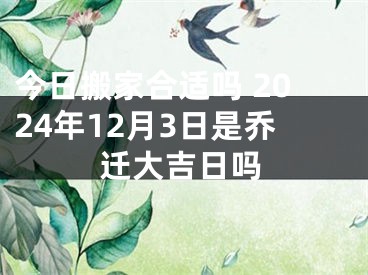 今日搬家合适吗 2024年12月3日是乔迁大吉日吗