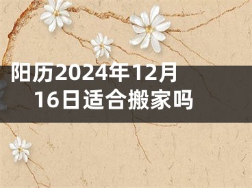阳历2024年12月16日适合搬家吗