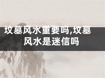 坟墓风水重要吗,坟墓风水是迷信吗