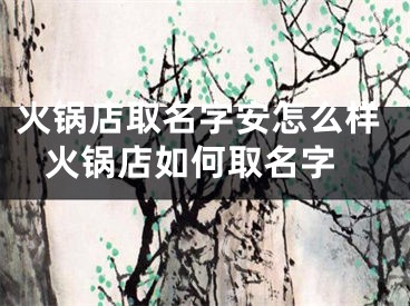 火锅店取名字安怎么样 火锅店如何取名字