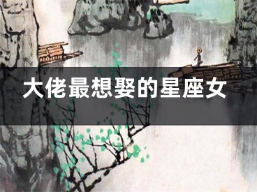 大佬最想娶的星座女