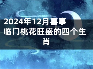 2024年12月喜事临门桃花旺盛的四个生肖