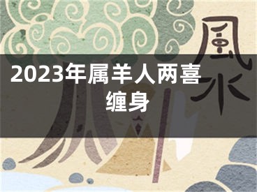 2023年属羊人两喜缠身