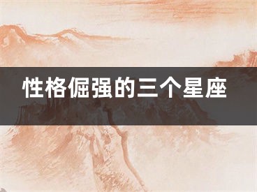 性格倔强的三个星座