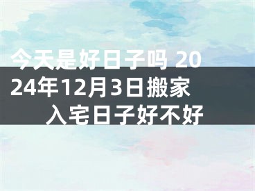 今天是好日子吗 2024年12月3日搬家入宅日子好不好