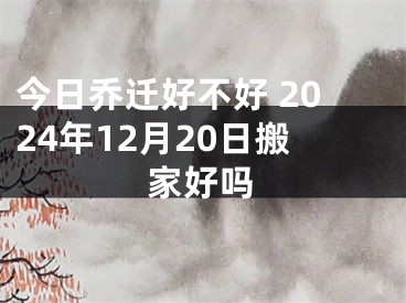 今日乔迁好不好 2024年12月20日搬家好吗