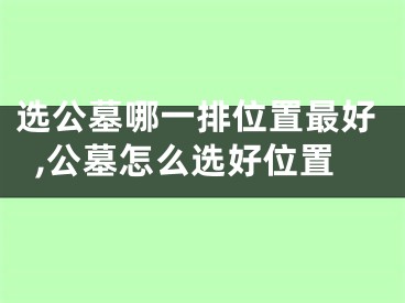 选公墓哪一排位置最好,公墓怎么选好位置