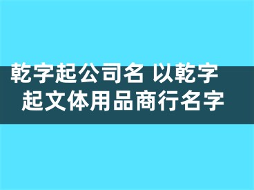 乾字起公司名 以乾字起文体用品商行名字
