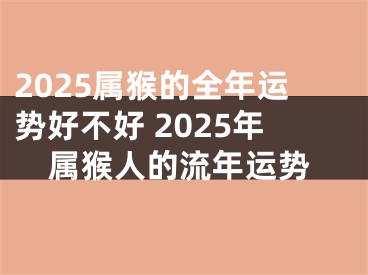 2025属猴的全年运势好不好 2025年属猴人的流年运势