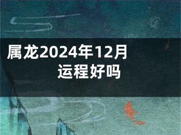 属龙2024年12月运程好吗