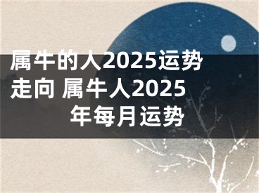 属牛的人2025运势走向 属牛人2025年每月运势
