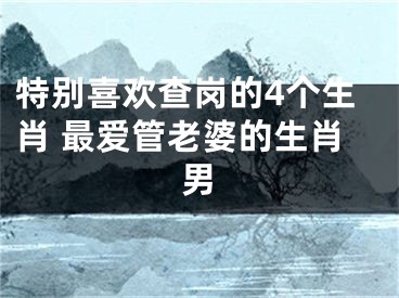 特别喜欢查岗的4个生肖 最爱管老婆的生肖男