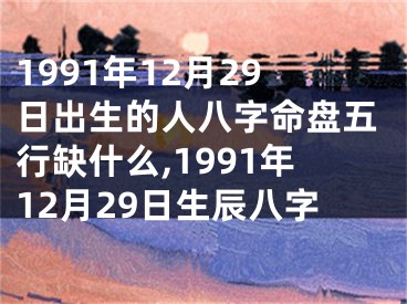 1991年12月29日出生的人八字命盘五行缺什么,1991年12月29日生辰八字