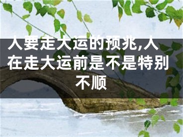 人要走大运的预兆,人在走大运前是不是特别不顺
