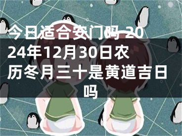 今日适合安门吗 2024年12月30日农历冬月三十是黄道吉日吗