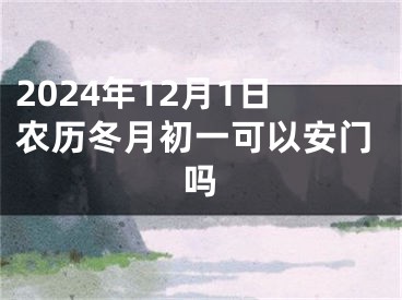 2024年12月1日农历冬月初一可以安门吗