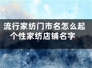 流行家纺门市名怎么起 个性家纺店铺名字