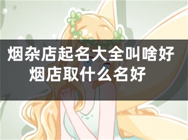 烟杂店起名大全叫啥好 烟店取什么名好