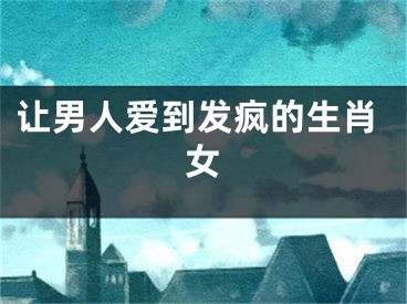 让男人爱到发疯的生肖女