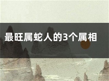 最旺属蛇人的3个属相