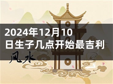 2024年12月10日生子几点开始最吉利