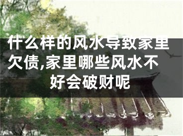 什么样的风水导致家里欠债,家里哪些风水不好会破财呢