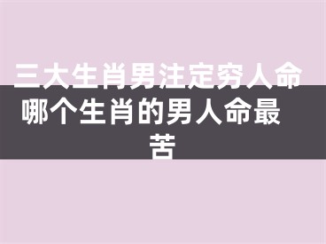 三大生肖男注定穷人命 哪个生肖的男人命最苦