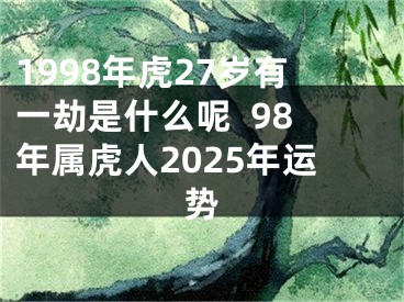 1998年虎27岁有一劫是什么呢  98年属虎人2025年运势