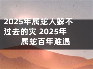 2025年属蛇人躲不过去的灾 2025年属蛇百年难遇