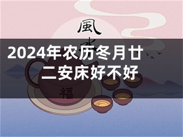 2024年农历冬月廿二安床好不好