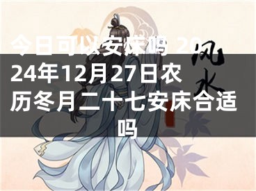 今日可以安床吗 2024年12月27日农历冬月二十七安床合适吗