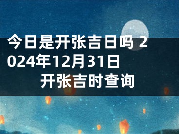 今日是开张吉日吗 2024年12月31日开张吉时查询