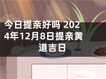 今日提亲好吗 2024年12月8日提亲黄道吉日