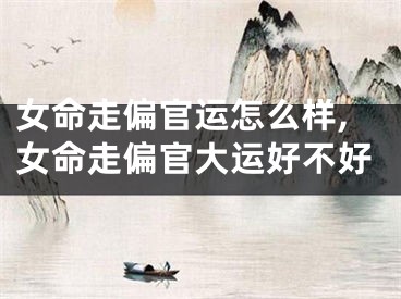 女命走偏官运怎么样,女命走偏官大运好不好