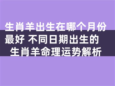 生肖羊出生在哪个月份最好 不同日期出生的生肖羊命理运势解析