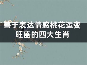 善于表达情感桃花运变旺盛的四大生肖
