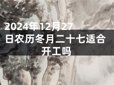 2024年12月27日农历冬月二十七适合开工吗