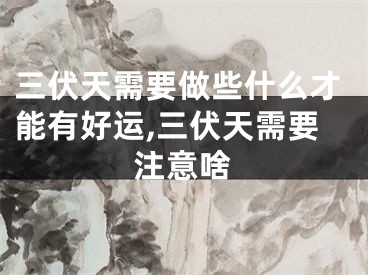 三伏天需要做些什么才能有好运,三伏天需要注意啥