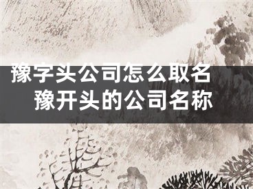 豫字头公司怎么取名 豫开头的公司名称