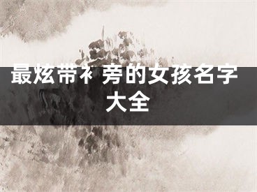 最炫带衤旁的女孩名字大全