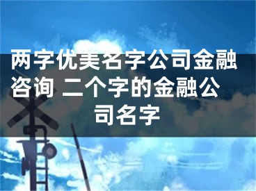 两字优美名字公司金融咨询 二个字的金融公司名字