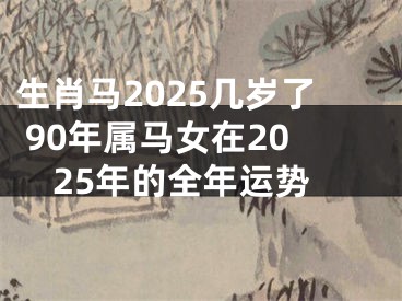 生肖马2025几岁了 90年属马女在2025年的全年运势