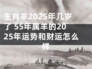生肖羊2025年几岁了 55年属羊的2025年运势和财运怎么样